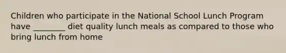 Children who participate in the National School Lunch Program have ________ diet quality lunch meals as compared to those who bring lunch from home