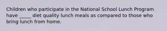 Children who participate in the National School Lunch Program have _____ diet quality lunch meals as compared to those who bring lunch from home.