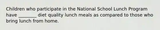 Children who participate in the National School Lunch Program have ________ diet quality lunch meals as compared to those who bring lunch from home.