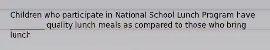 Children who participate in National School Lunch Program have _________ quality lunch meals as compared to those who bring lunch