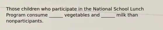 Those children who participate in the National School Lunch Program consume ______ vegetables and ______ milk than nonparticipants.