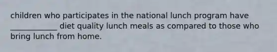 children who participates in the national lunch program have ____________ diet quality lunch meals as compared to those who bring lunch from home.