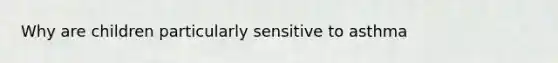 Why are children particularly sensitive to asthma