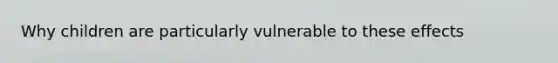 Why children are particularly vulnerable to these effects