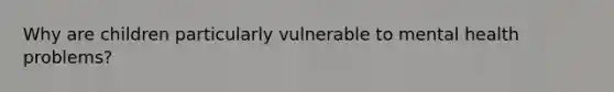 Why are children particularly vulnerable to mental health problems?