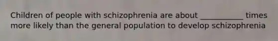 Children of people with schizophrenia are about ___________ times more likely than the general population to develop schizophrenia