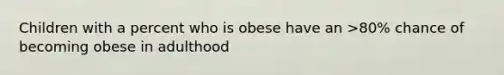 Children with a percent who is obese have an >80% chance of becoming obese in adulthood