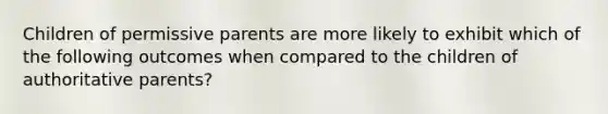 Children of permissive parents are more likely to exhibit which of the following outcomes when compared to the children of authoritative parents?