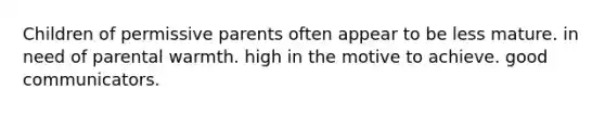 Children of permissive parents often appear to be less mature. in need of parental warmth. high in the motive to achieve. good communicators.