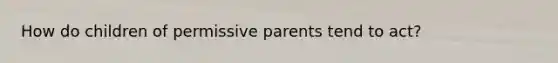 How do children of permissive parents tend to act?