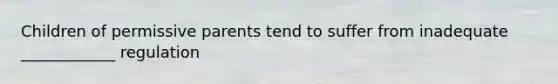 Children of permissive parents tend to suffer from inadequate ____________ regulation