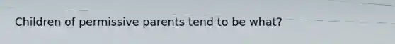 Children of permissive parents tend to be what?