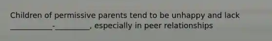 Children of permissive parents tend to be unhappy and lack ___________-_________, especially in peer relationships