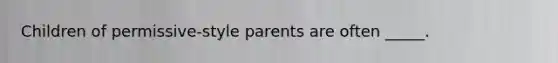 Children of permissive-style parents are often _____.