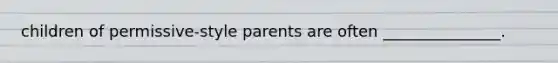 children of permissive-style parents are often _______________.