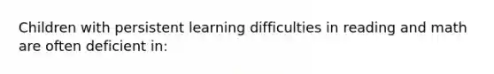 Children with persistent learning difficulties in reading and math are often deficient in: