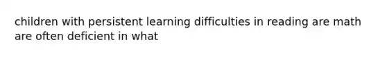 children with persistent learning difficulties in reading are math are often deficient in what