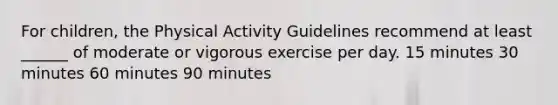 For children, the Physical Activity Guidelines recommend at least ______ of moderate or vigorous exercise per day. 15 minutes 30 minutes 60 minutes 90 minutes