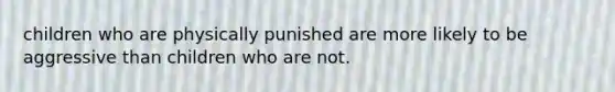 children who are physically punished are more likely to be aggressive than children who are not.