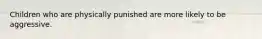 Children who are physically punished are more likely to be aggressive.