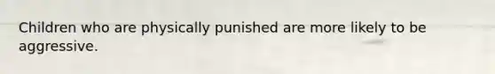 Children who are physically punished are more likely to be aggressive.