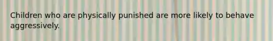 Children who are physically punished are more likely to behave aggressively.