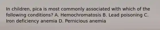 In children, pica is most commonly associated with which of the following conditions? A. Hemochromatosis B. Lead poisoning C. Iron deficiency anemia D. Pernicious anemia