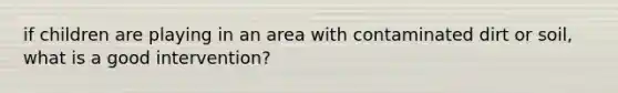 if children are playing in an area with contaminated dirt or soil, what is a good intervention?