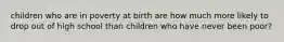 children who are in poverty at birth are how much more likely to drop out of high school than children who have never been poor?