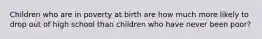 Children who are in poverty at birth are how much more likely to drop out of high school than children who have never been poor?