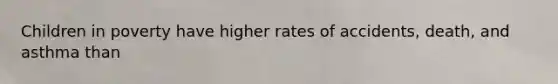 Children in poverty have higher rates of accidents, death, and asthma than