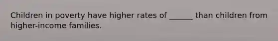 Children in poverty have higher rates of ______ than children from higher-income families.