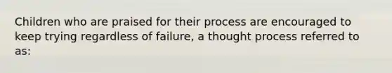 Children who are praised for their process are encouraged to keep trying regardless of failure, a thought process referred to as: