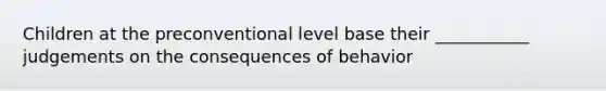 Children at the preconventional level base their ___________ judgements on the consequences of behavior