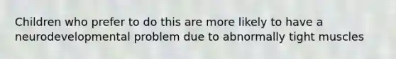 Children who prefer to do this are more likely to have a neurodevelopmental problem due to abnormally tight muscles