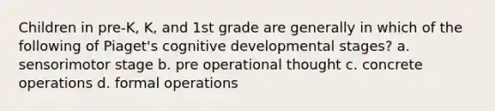 Children in pre-K, K, and 1st grade are generally in which of the following of Piaget's cognitive developmental stages? a. sensorimotor stage b. pre operational thought c. concrete operations d. formal operations