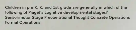 Children in pre-K, K, and 1st grade are generally in which of the following of Piaget's cognitive developmental stages? Sensorimotor Stage Preoperational Thought Concrete Operations Formal Operations