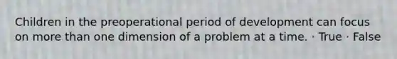 Children in the preoperational period of development can focus on <a href='https://www.questionai.com/knowledge/keWHlEPx42-more-than' class='anchor-knowledge'>more than</a> one dimension of a problem at a time. · True · False