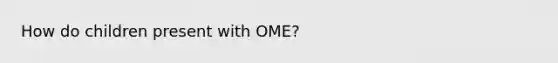 How do children present with OME?