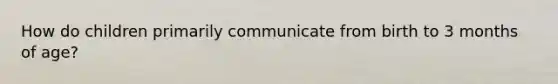 How do children primarily communicate from birth to 3 months of age?