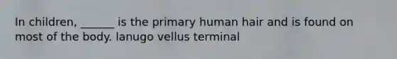 In children, ______ is the primary human hair and is found on most of the body. lanugo vellus terminal