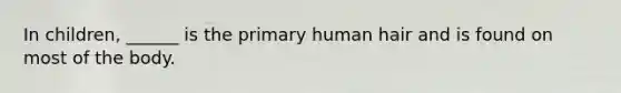In children, ______ is the primary human hair and is found on most of the body.