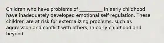 Children who have problems of __________ in early childhood have inadequately developed emotional self-regulation. These children are at risk for externalizing problems, such as aggression and conflict with others, in early childhood and beyond