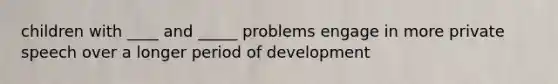 children with ____ and _____ problems engage in more private speech over a longer period of development