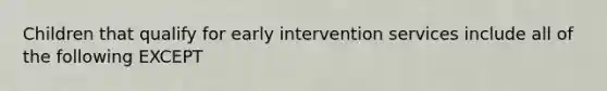 Children that qualify for early intervention services include all of the following EXCEPT