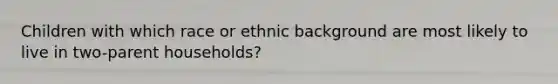 Children with which race or ethnic background are most likely to live in two-parent households?