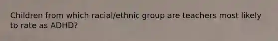 Children from which racial/ethnic group are teachers most likely to rate as ADHD?