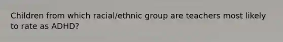 Children from which racial/ethnic group are teachers most likely to rate as ADHD?​