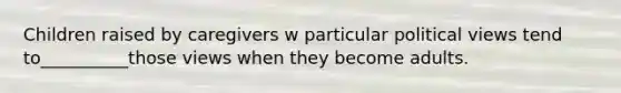 Children raised by caregivers w particular political views tend to__________those views when they become adults.