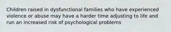 Children raised in dysfunctional families who have experienced violence or abuse may have a harder time adjusting to life and run an increased risk of psychological problems